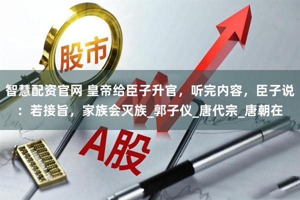 智慧配资官网 皇帝给臣子升官，听完内容，臣子说：若接旨，家族会灭族_郭子仪_唐代宗_唐朝在