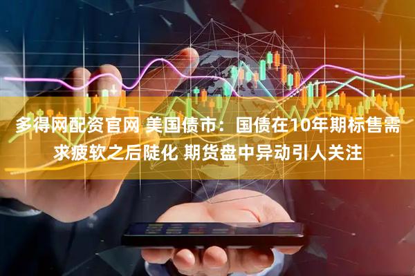 多得网配资官网 美国债市：国债在10年期标售需求疲软之后陡化 期货盘中异动引人关注