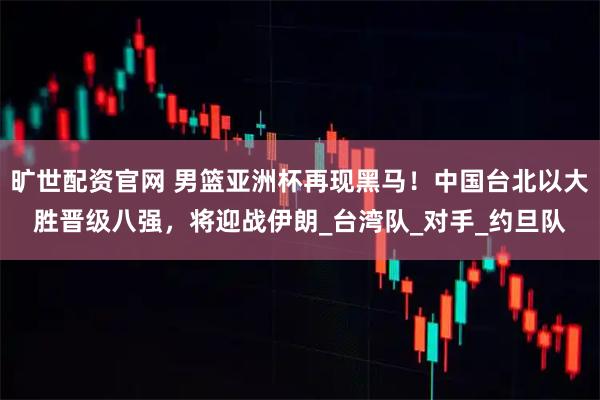 旷世配资官网 男篮亚洲杯再现黑马！中国台北以大胜晋级八强，将迎战伊朗_台湾队_对手_约旦队