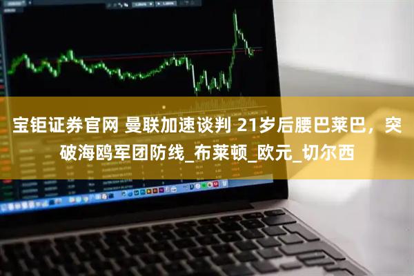 宝钜证券官网 曼联加速谈判 21岁后腰巴莱巴,突破海鸥军团防线_布莱顿_欧元_切尔西