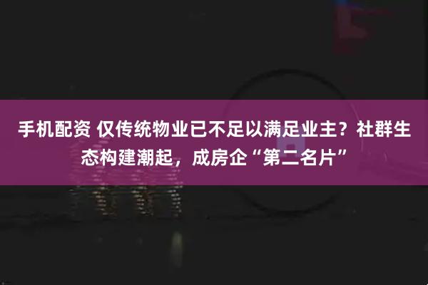 手机配资 仅传统物业已不足以满足业主？社群生态构建潮起，成房企“第二名片”