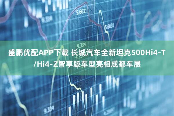 盛鹏优配APP下载 长城汽车全新坦克500Hi4-T/Hi4-Z智享版车型亮相成都车展