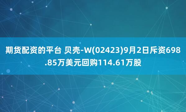 期货配资的平台 贝壳-W(02423)9月2日斥资698.85万美元回购114.61万股