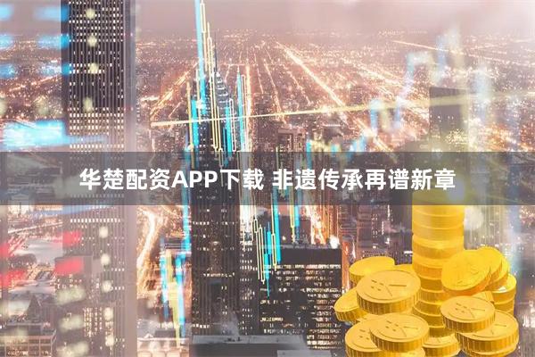 华楚配资APP下载 非遗传承再谱新章