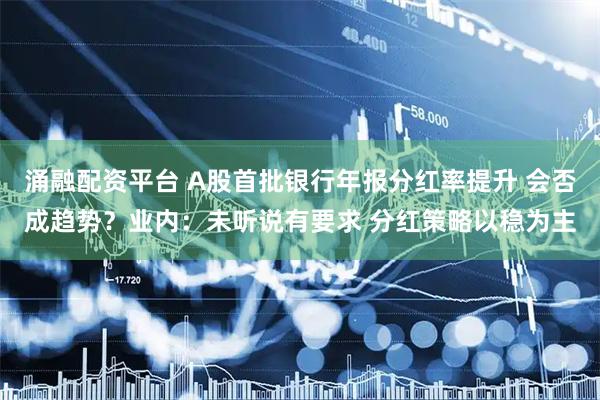 涌融配资平台 A股首批银行年报分红率提升 会否成趋势？业内：未听说有要求 分红策略以稳为主