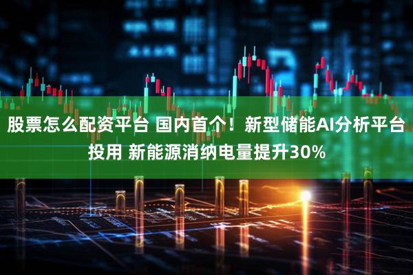 股票怎么配资平台 国内首个!新型储能AI分析平台投用 新能源消纳电量提升30%
